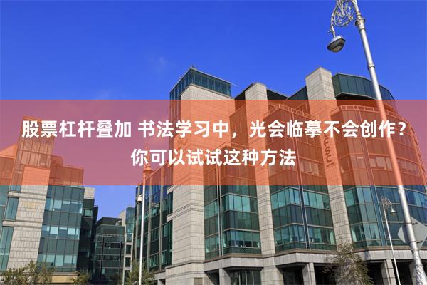 股票杠杆叠加 书法学习中，光会临摹不会创作？你可以试试这种方法