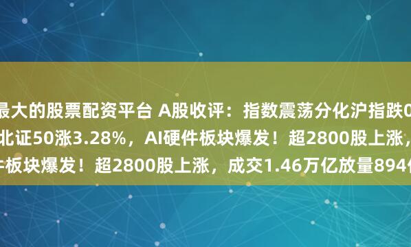 最大的股票配资平台 A股收评：指数震荡分化沪指跌0.36%创指涨0.52%，北证50涨3.28%，AI硬件板块爆发！超2800股上涨，成交1.46万亿放量894亿