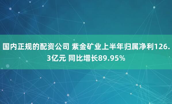 国内正规的配资公司 紫金矿业上半年归属净利126.3亿元 同比增长89.95%