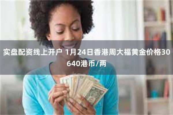 实盘配资线上开户 1月24日香港周大福黄金价格30640港币/两