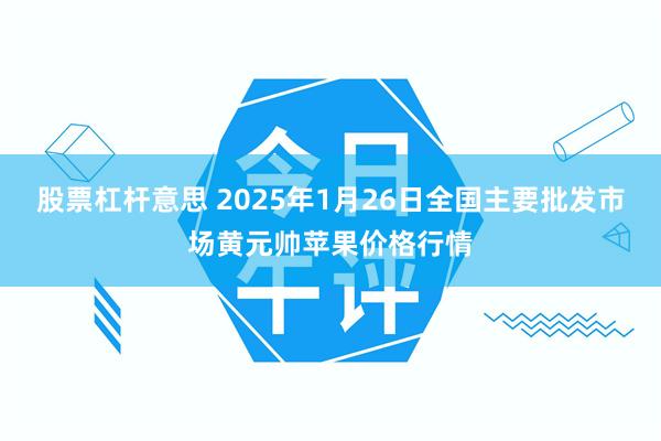 股票杠杆意思 2025年1月26日全国主要批发市场黄元帅苹果价格行情