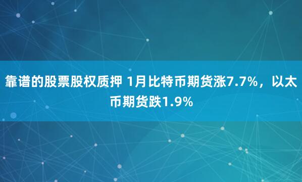 靠谱的股票股权质押 1月比特币期货涨7.7%，以太币期货跌1.9%