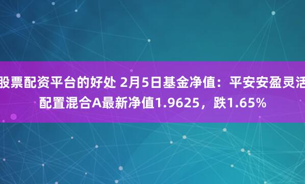 股票配资平台的好处 2月5日基金净值：平安安盈灵活配置混合A最新净值1.9625，跌1.65%