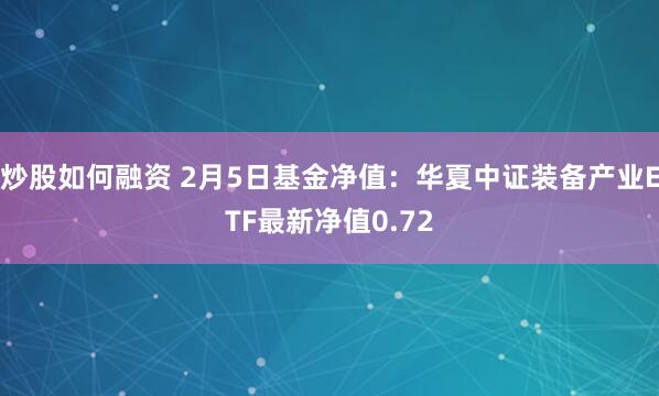 炒股如何融资 2月5日基金净值：华夏中证装备产业ETF最新净值0.72