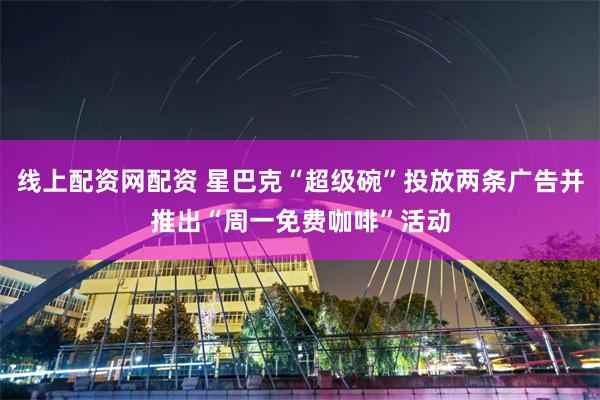 线上配资网配资 星巴克“超级碗”投放两条广告并推出“周一免费咖啡”活动