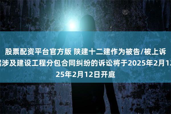 股票配资平台官方版 陕建十二建作为被告/被上诉人的1起涉及建设工程分包合同纠纷的诉讼将于2025年2月12日开庭