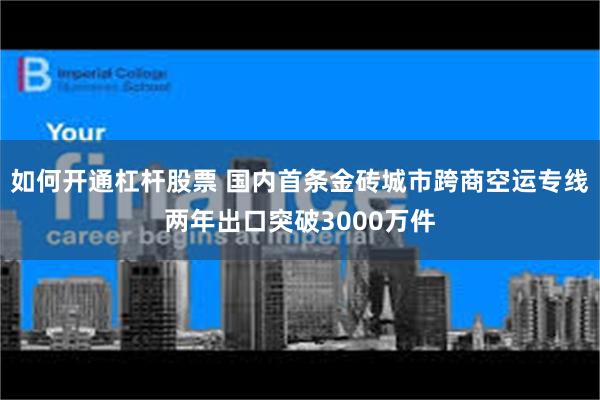 如何开通杠杆股票 国内首条金砖城市跨商空运专线两年出口突破3000万件