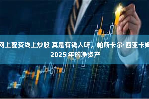 网上配资线上炒股 真是有钱人呀，帕斯卡尔·西亚卡姆 2025 年的净资产