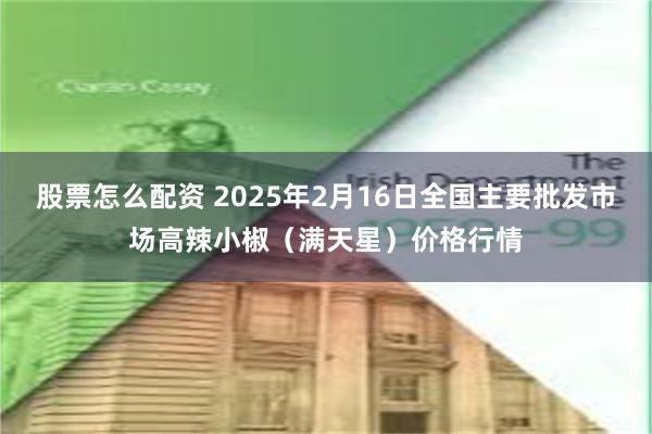 股票怎么配资 2025年2月16日全国主要批发市场高辣小椒（满天星）价格行情