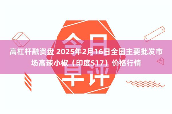 高杠杆融资盘 2025年2月16日全国主要批发市场高辣小椒（印度S17）价格行情