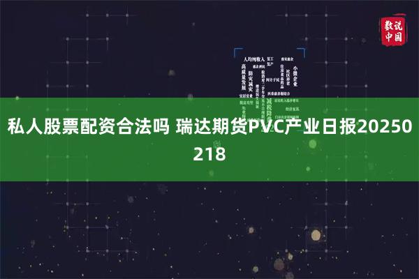 私人股票配资合法吗 瑞达期货PVC产业日报20250218