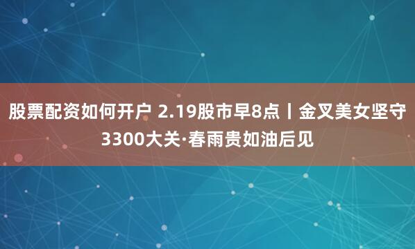 股票配资如何开户 2.19股市早8点丨金叉美女坚守3300大关·春雨贵如油后见