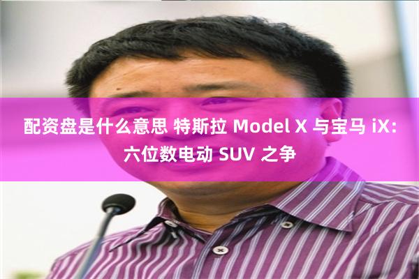 配资盘是什么意思 特斯拉 Model X 与宝马 iX：六位数电动 SUV 之争