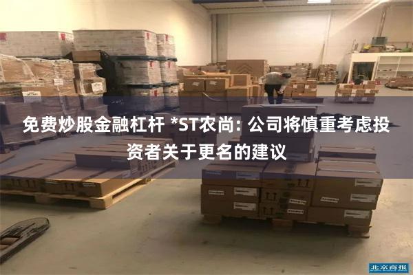 免费炒股金融杠杆 *ST农尚: 公司将慎重考虑投资者关于更名的建议