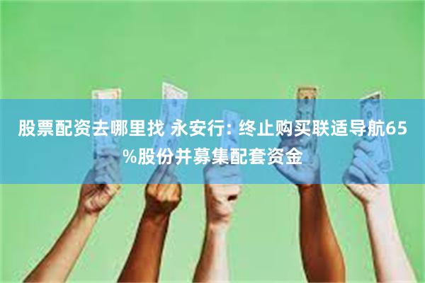 股票配资去哪里找 永安行: 终止购买联适导航65%股份并募集配套资金