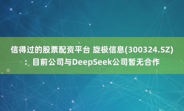 信得过的股票配资平台 旋极信息(300324.SZ)：目前公司与DeepSeek公司暂无合作