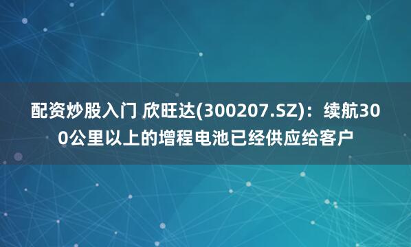 配资炒股入门 欣旺达(300207.SZ)：续航300公里以上的增程电池已经供应给客户