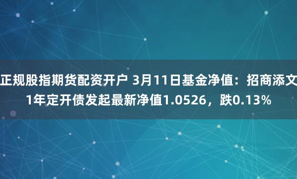 正规股指期货配资开户 3月11日基金净值：招商添文1年定开债发起最新净值1.0526，跌0.13%