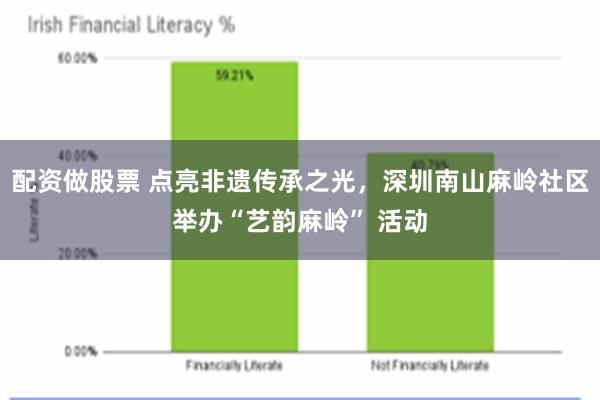 配资做股票 点亮非遗传承之光，深圳南山麻岭社区举办“艺韵麻岭” 活动