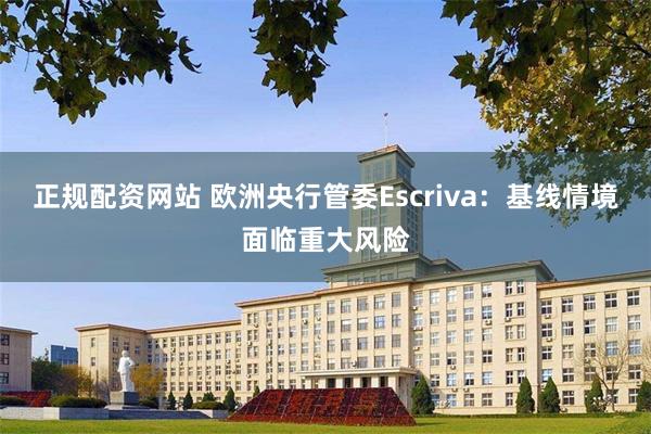 正规配资网站 欧洲央行管委Escriva：基线情境面临重大风险