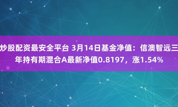 炒股配资最安全平台 3月14日基金净值：信澳智远三年持有期混合A最新净值0.8197，涨1.54%